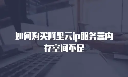 如何购买阿里云ip服务器内存空间不足
