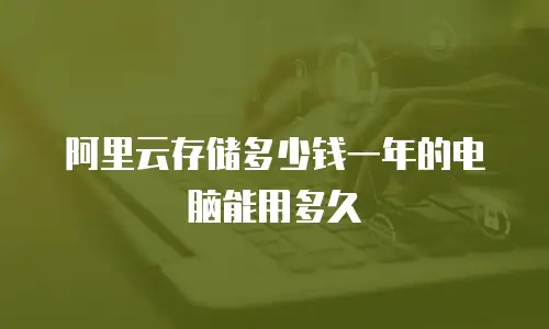 阿里云存储多少钱一年的电脑能用多久