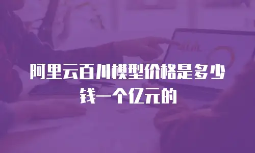 阿里云百川模型价格是多少钱一个亿元的