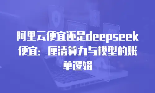 阿里云便宜还是deepseek便宜：厘清算力与模型的账单逻辑