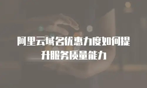 阿里云域名优惠力度如何提升服务质量能力