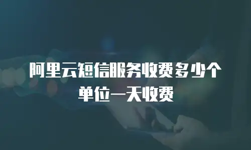 阿里云短信服务收费多少个单位一天收费