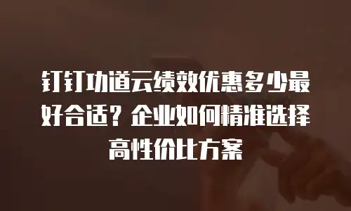 钉钉功道云绩效优惠多少最好合适？企业如何精准选择高性价比方案