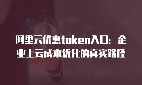 阿里云优惠token入口：企业上云成本优化的真实路径