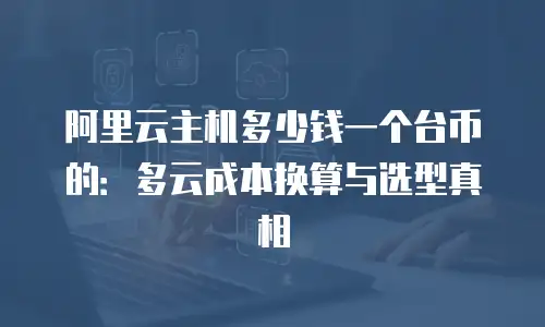 阿里云主机多少钱一个台币的：多云成本换算与选型真相
