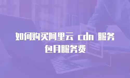 如何购买阿里云 cdn 服务包月服务费