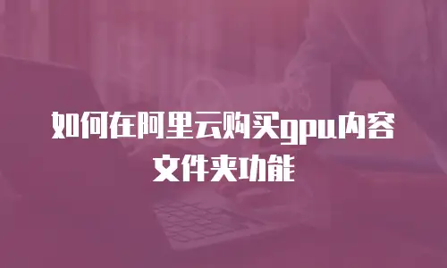 如何在阿里云购买gpu内容文件夹功能