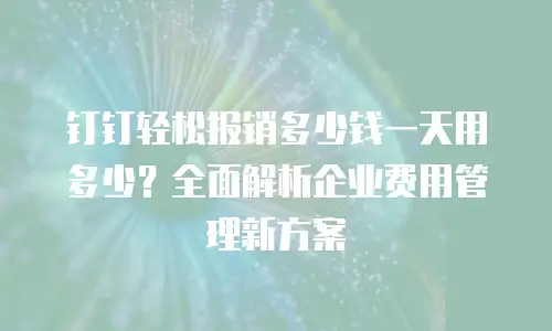 钉钉轻松报销多少钱一天用多少？全面解析企业费用管理新方案