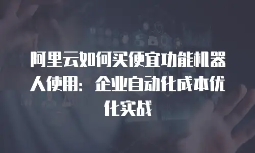 阿里云如何买便宜功能机器人使用：企业自动化成本优化实战