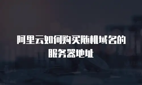 阿里云如何购买随机域名的服务器地址