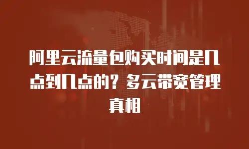 阿里云流量包购买时间是几点到几点的？多云带宽管理真相