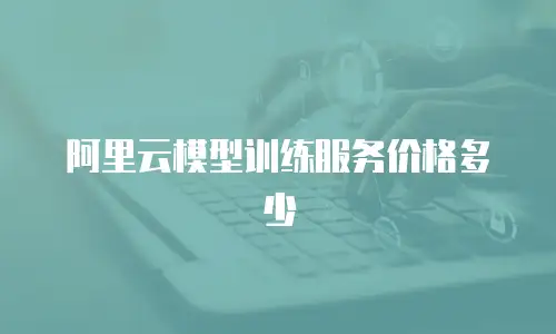 阿里云模型训练服务价格多少