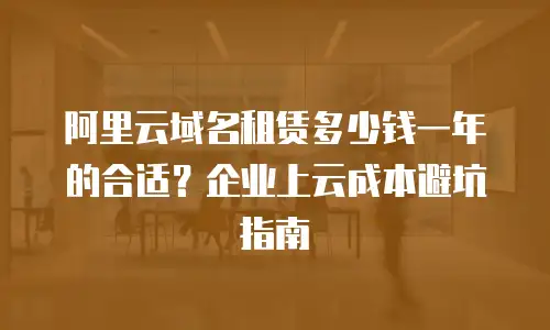阿里云域名租赁多少钱一年的合适？企业上云成本避坑指南
