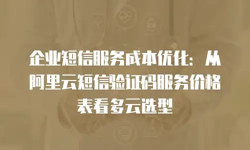 企业短信服务成本优化：从阿里云短信验证码服务价格表看多云选型