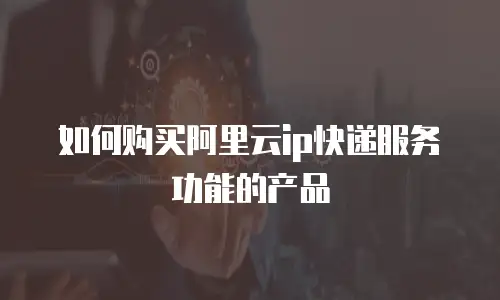如何购买阿里云ip快递服务功能的产品