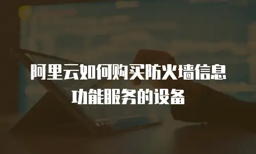 阿里云如何购买防火墙信息功能服务的设备