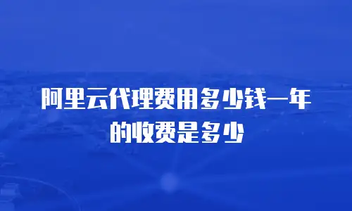 阿里云代理费用多少钱一年的收费是多少