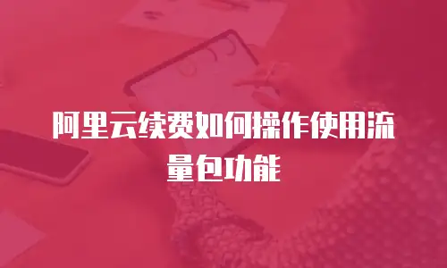 阿里云续费如何操作使用流量包功能