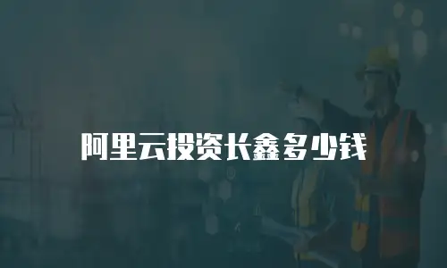 阿里云投资长鑫多少钱