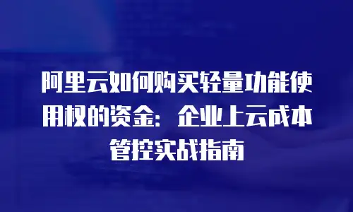 阿里云如何购买轻量功能使用权的资金：企业上云成本管控实战指南