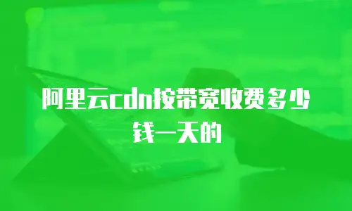 阿里云cdn按带宽收费多少钱一天的