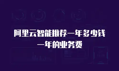 阿里云智能推荐一年多少钱一年的业务费