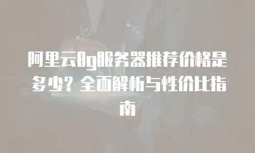 阿里云8g服务器推荐价格是多少？全面解析与性价比指南