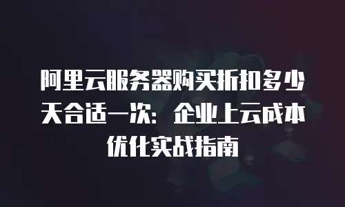 阿里云服务器购买折扣多少天合适一次：企业上云成本优化实战指南
