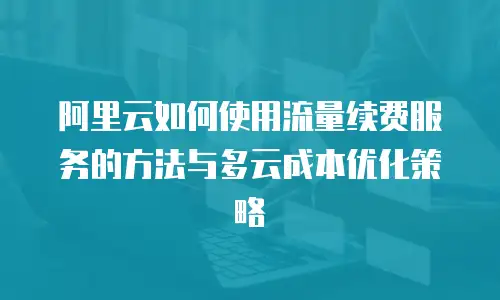 阿里云如何使用流量续费服务的方法与多云成本优化策略