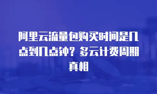 阿里云流量包购买时间是几点到几点钟？多云计费周期真相