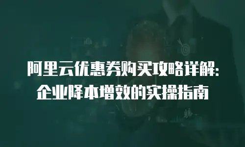 阿里云优惠券购买攻略详解：企业降本增效的实操指南