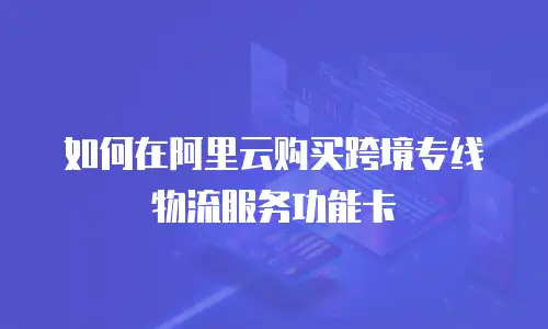 如何在阿里云购买跨境专线物流服务功能卡