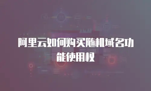 阿里云如何购买随机域名功能使用权
