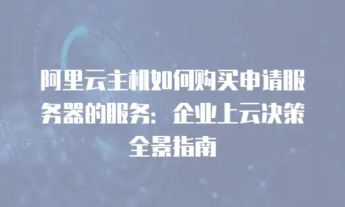 阿里云主机如何购买申请服务器的服务：企业上云决策全景指南