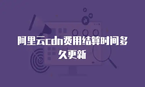 阿里云cdn费用结算时间多久更新