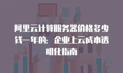 阿里云计算服务器价格多少钱一年的：企业上云成本透明化指南