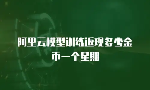 阿里云模型训练返现多少金币一个星期
