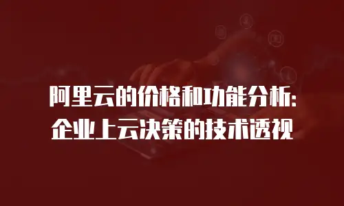 阿里云的价格和功能分析：企业上云决策的技术透视