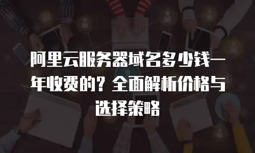 阿里云服务器域名多少钱一年收费的？全面解析价格与选择策略