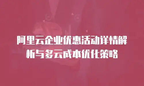 阿里云企业优惠活动详情解析与多云成本优化策略