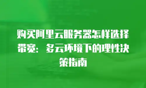 购买阿里云服务器怎样选择带宽：多云环境下的理性决策指南