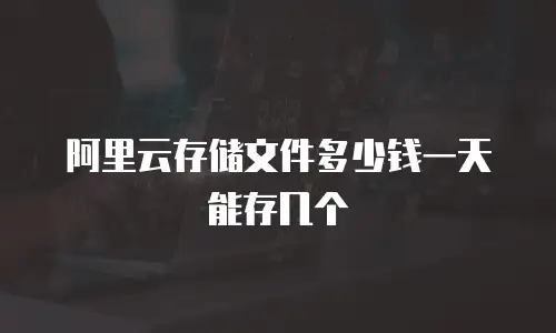 阿里云存储文件多少钱一天能存几个