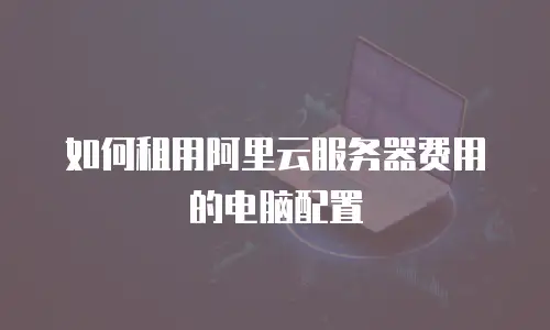 如何租用阿里云服务器费用的电脑配置