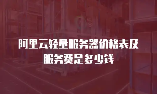 阿里云轻量服务器价格表及服务费是多少钱