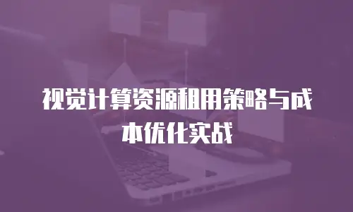视觉计算资源租用策略与成本优化实战