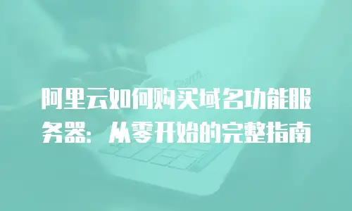 阿里云如何购买域名功能服务器：从零开始的完整指南