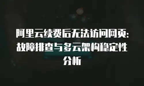 阿里云续费后无法访问网页：故障排查与多云架构稳定性分析