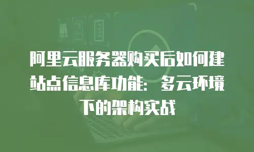 阿里云服务器购买后如何建站点信息库功能：多云环境下的架构实战