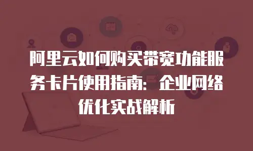 阿里云如何购买带宽功能服务卡片使用指南：企业网络优化实战解析