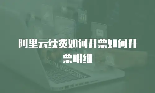 阿里云续费如何开票如何开票明细